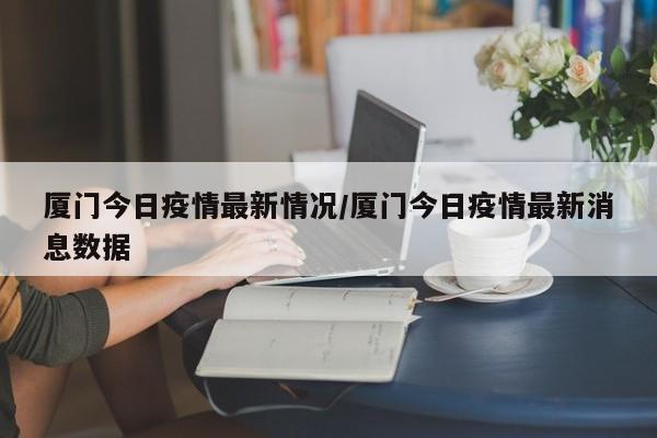厦门今日疫情最新情况/厦门今日疫情最新消息数据