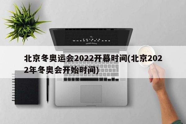 北京冬奥运会2022开幕时间(北京2022年冬奥会开始时间)