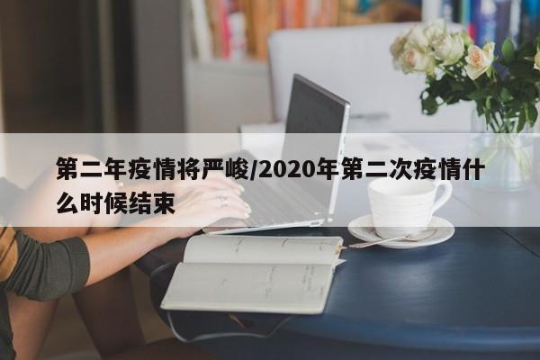 第二年疫情将严峻/2020年第二次疫情什么时候结束