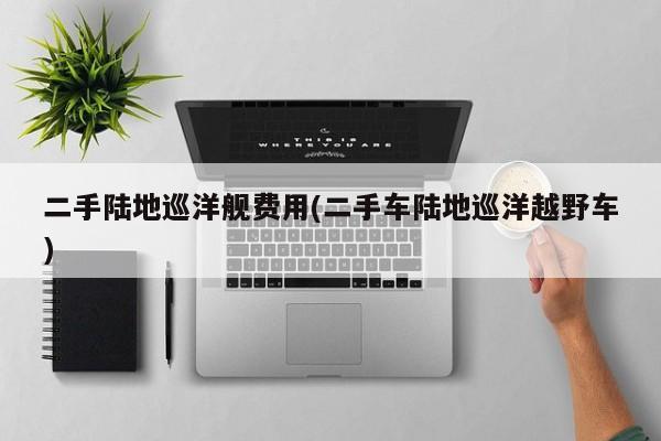 二手陆地巡洋舰费用(二手车陆地巡洋越野车)