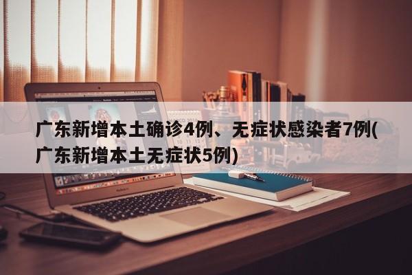 广东新增本土确诊4例、无症状感染者7例(广东新增本土无症状5例)
