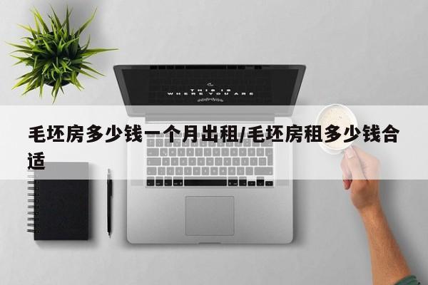 毛坯房多少钱一个月出租/毛坯房租多少钱合适