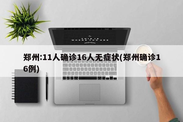 郑州:11人确诊16人无症状(郑州确诊16例)