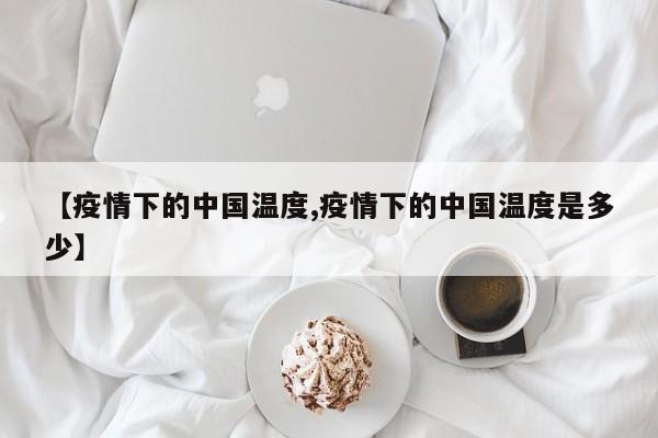 【疫情下的中国温度,疫情下的中国温度是多少】