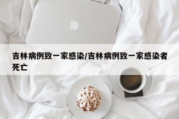 吉林病例致一家感染/吉林病例致一家感染者死亡