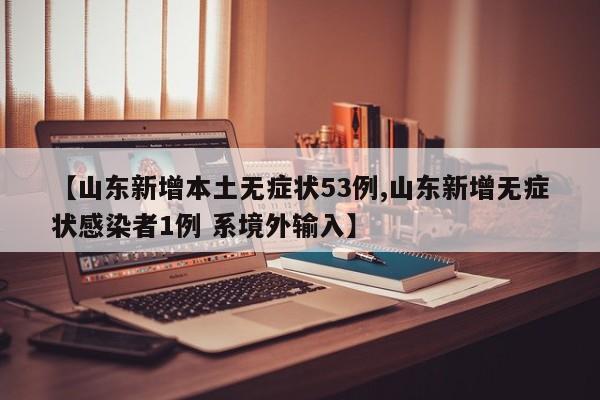 【山东新增本土无症状53例,山东新增无症状感染者1例 系境外输入】