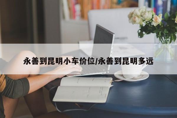 永善到昆明小车价位/永善到昆明多远