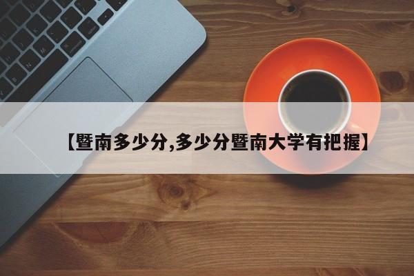 【暨南多少分,多少分暨南大学有把握】