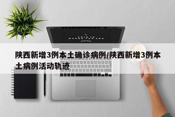 陕西新增3例本土确诊病例/陕西新增3例本土病例活动轨迹