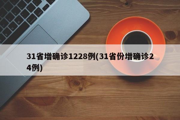 31省增确诊1228例(31省份增确诊24例)