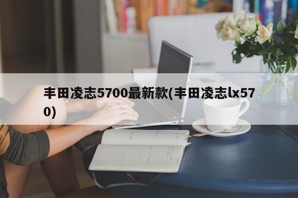 丰田凌志5700最新款(丰田凌志lx570)