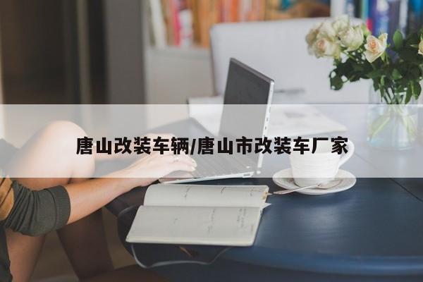 唐山改装车辆/唐山市改装车厂家