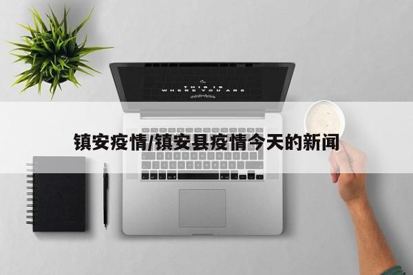 镇安疫情/镇安县疫情今天的新闻