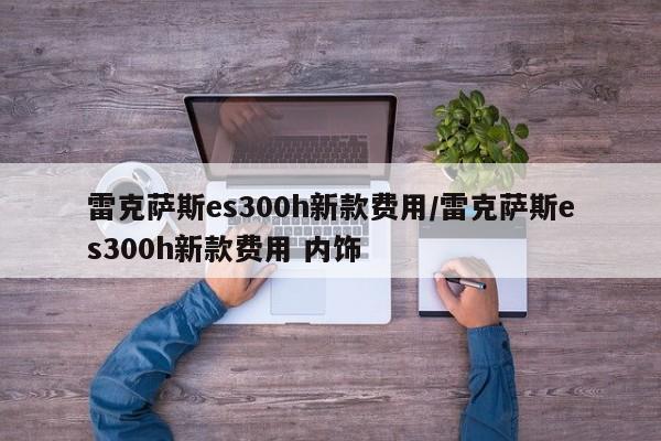 雷克萨斯es300h新款费用/雷克萨斯es300h新款费用 内饰