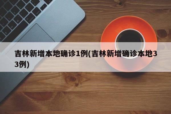 吉林新增本地确诊1例(吉林新增确诊本地33例)