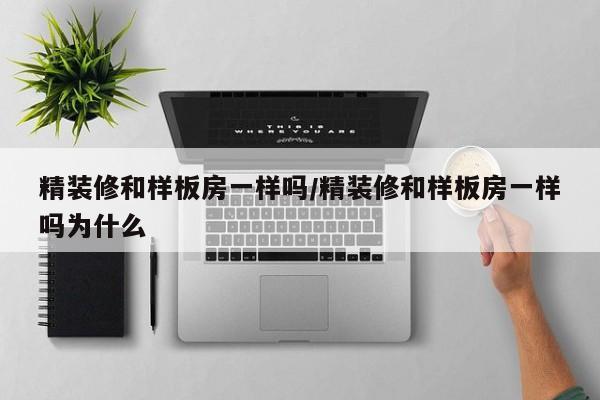 精装修和样板房一样吗/精装修和样板房一样吗为什么