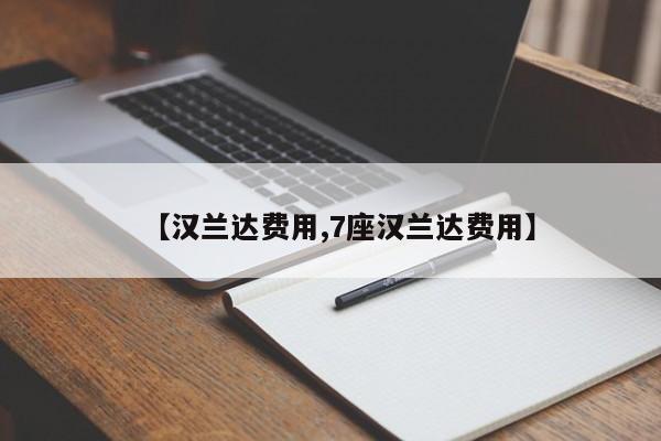 【汉兰达费用,7座汉兰达费用】