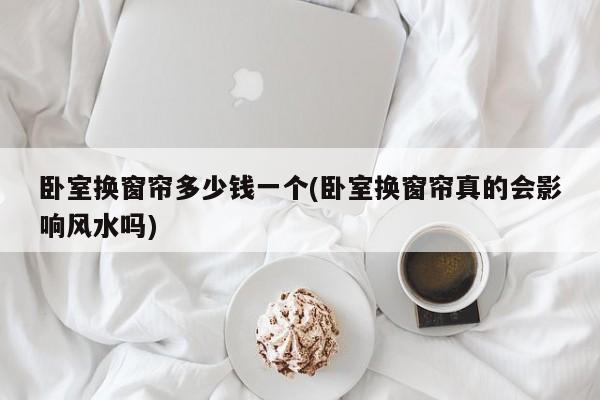 卧室换窗帘多少钱一个(卧室换窗帘真的会影响风水吗)