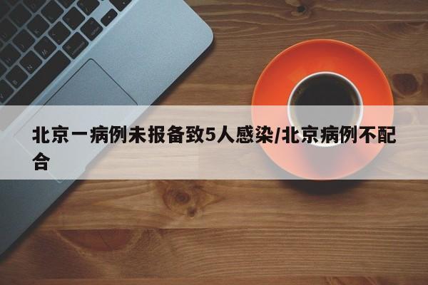 北京一病例未报备致5人感染/北京病例不配合
