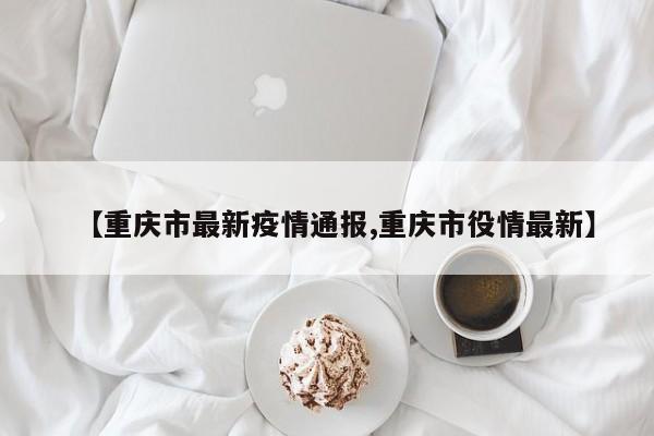 【重庆市最新疫情通报,重庆市役情最新】