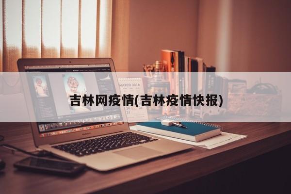 吉林网疫情(吉林疫情快报)