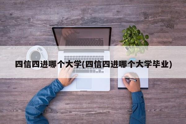 四信四进哪个大学(四信四进哪个大学毕业)