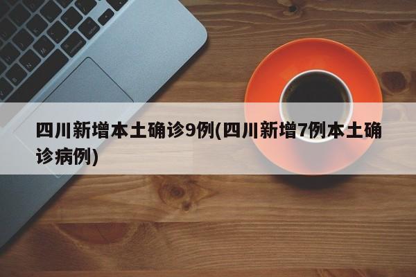 四川新增本土确诊9例(四川新增7例本土确诊病例)