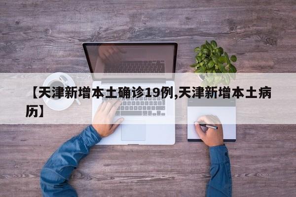 【天津新增本土确诊19例,天津新增本土病历】