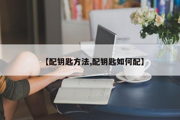 【配钥匙方法,配钥匙如何配】