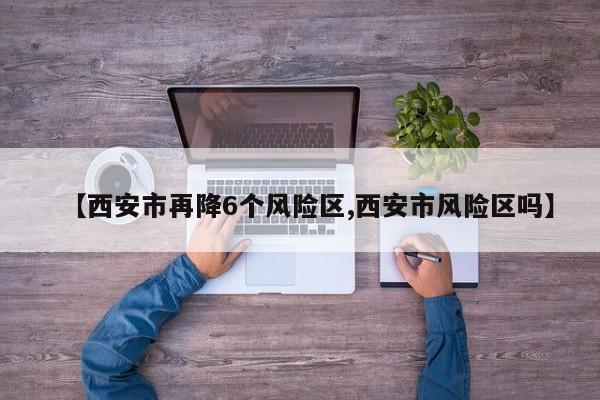 【西安市再降6个风险区,西安市风险区吗】