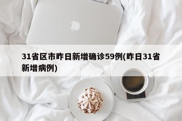 31省区市昨日新增确诊59例(昨日31省新增病例)