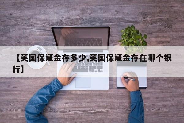 【英国保证金存多少,英国保证金存在哪个银行】