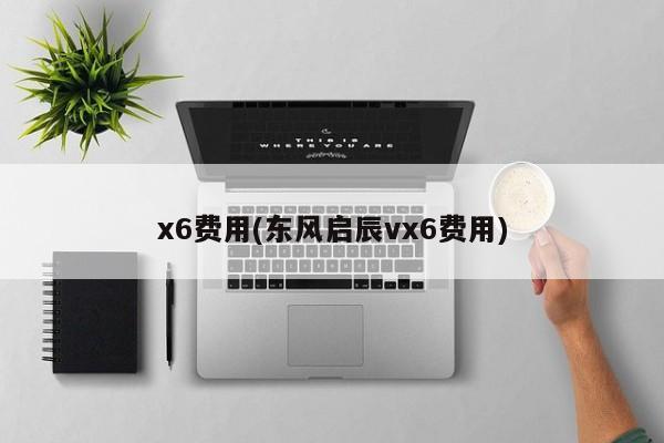 x6费用(东风启辰vx6费用)