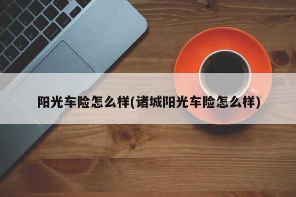 阳光车险怎么样(诸城阳光车险怎么样)