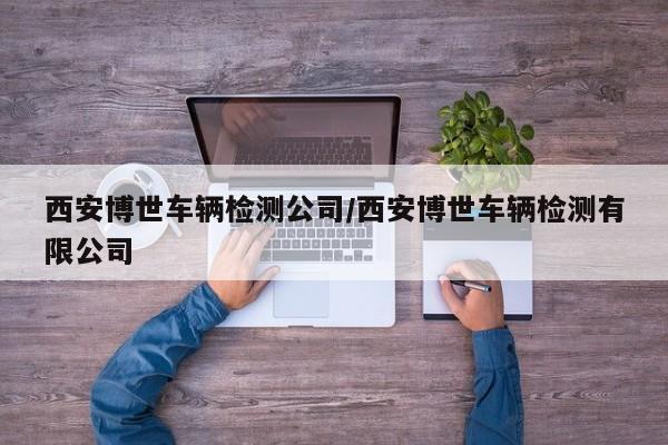 西安博世车辆检测公司/西安博世车辆检测有限公司