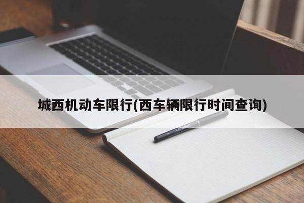 城西机动车限行(西车辆限行时间查询)