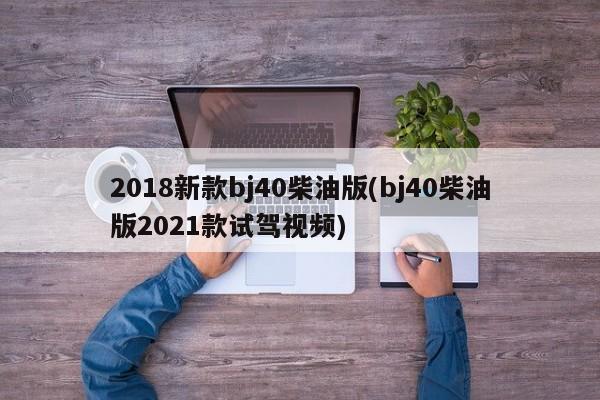 2018新款bj40柴油版(bj40柴油版2021款试驾视频)