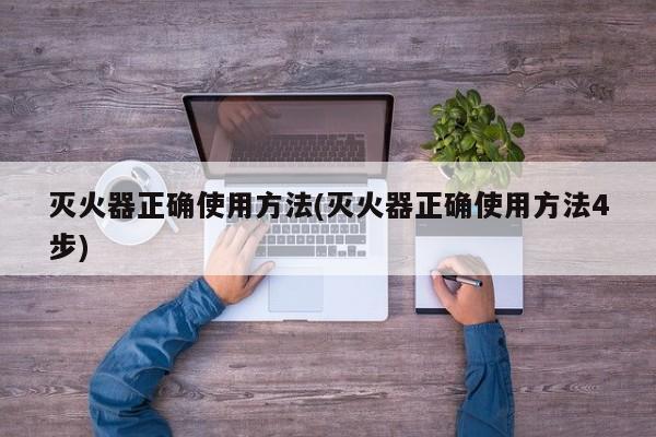 灭火器正确使用方法(灭火器正确使用方法4步)