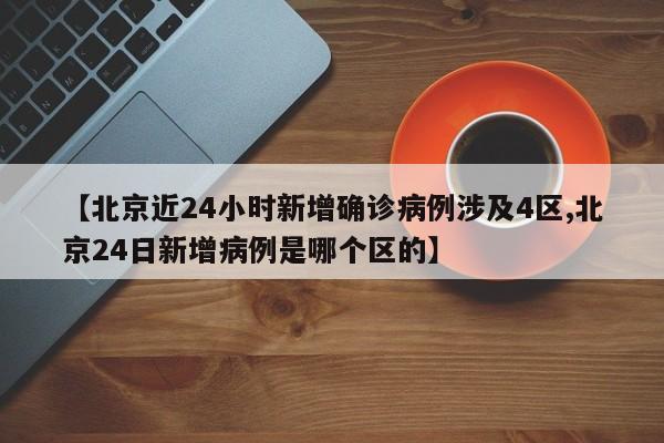【北京近24小时新增确诊病例涉及4区,北京24日新增病例是哪个区的】