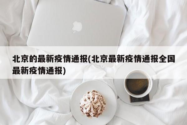 北京的最新疫情通报(北京最新疫情通报全国最新疫情通报)