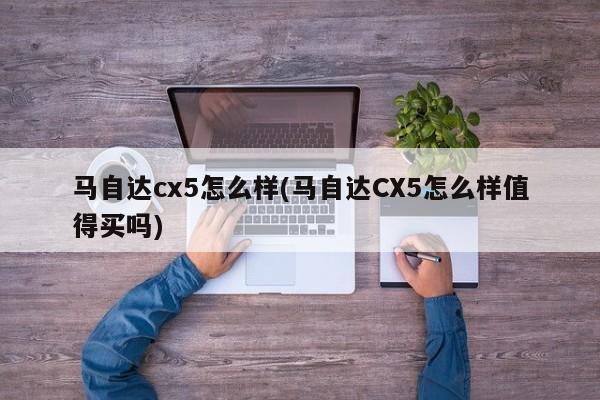 马自达cx5怎么样(马自达CX5怎么样值得买吗)