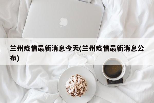 兰州疫情最新消息今天(兰州疫情最新消息公布)