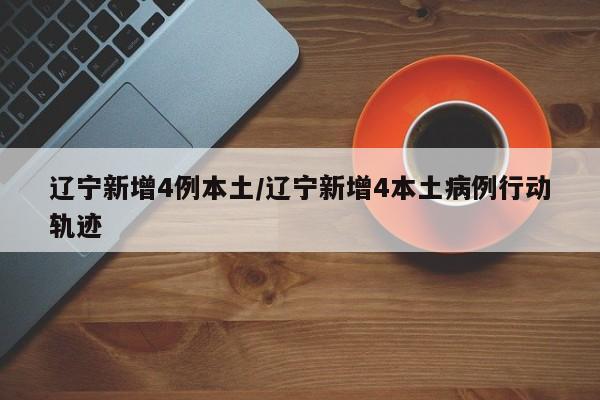 辽宁新增4例本土/辽宁新增4本土病例行动轨迹