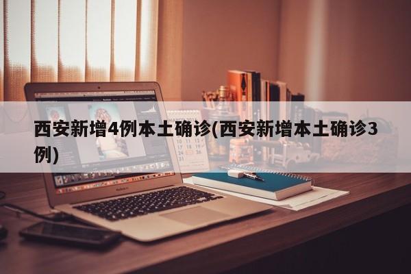 西安新增4例本土确诊(西安新增本土确诊3例)