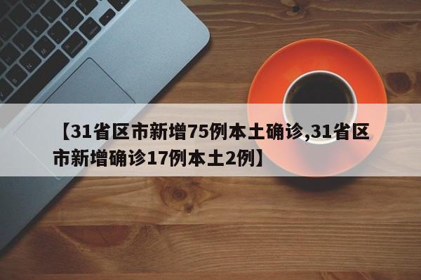 【31省区市新增75例本土确诊,31省区市新增确诊17例本土2例】