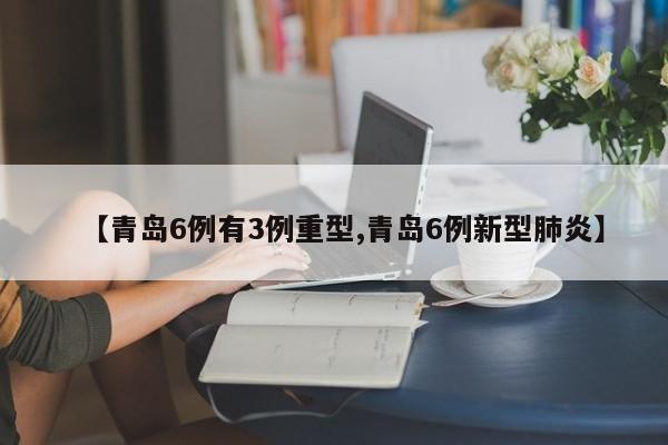 【青岛6例有3例重型,青岛6例新型肺炎】
