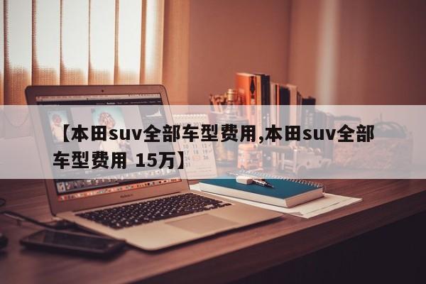 【本田suv全部车型费用,本田suv全部车型费用 15万】