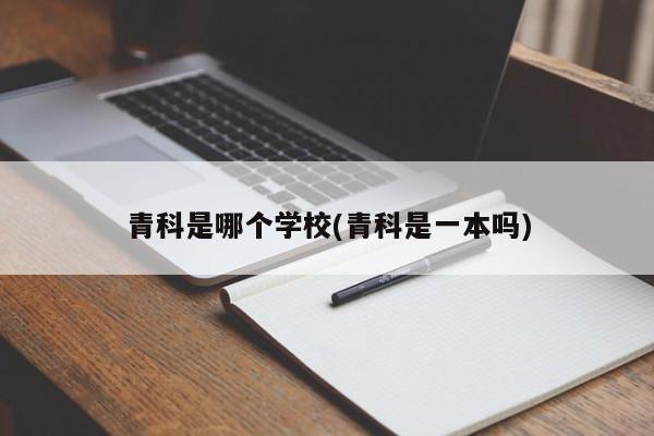 青科是哪个学校(青科是一本吗)