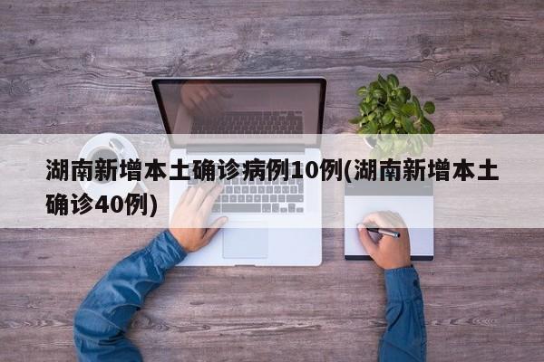 湖南新增本土确诊病例10例(湖南新增本土确诊40例)