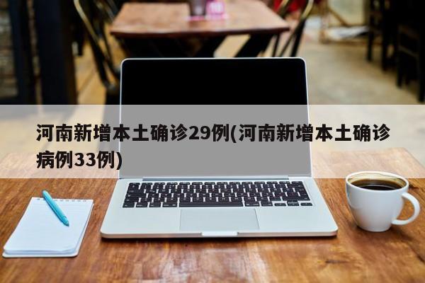 河南新增本土确诊29例(河南新增本土确诊病例33例)